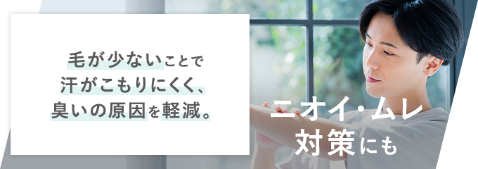ニオイ・ムレ対策にも 毛が少ないことで汗がこもりにくく、臭いの原因を軽減。