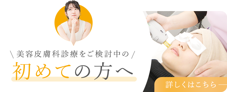 美容皮膚科診療をご検討中の初めての方へ 詳しくはこちら